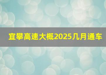 宜攀高速大概2025几月通车