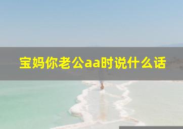 宝妈你老公aa时说什么话