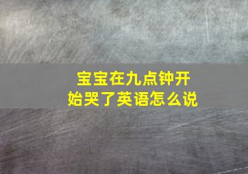 宝宝在九点钟开始哭了英语怎么说