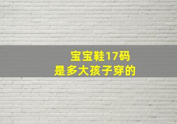 宝宝鞋17码是多大孩子穿的