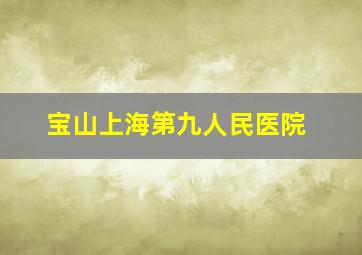 宝山上海第九人民医院