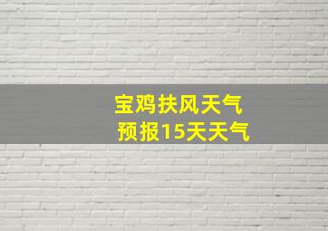 宝鸡扶风天气预报15天天气