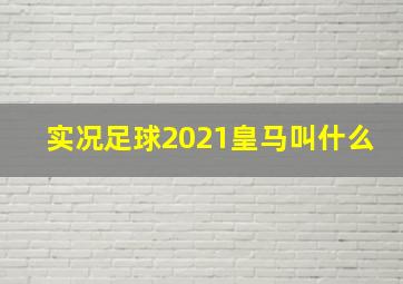 实况足球2021皇马叫什么