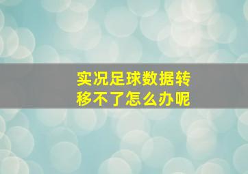 实况足球数据转移不了怎么办呢