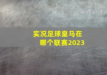 实况足球皇马在哪个联赛2023