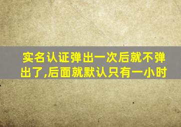 实名认证弹出一次后就不弹出了,后面就默认只有一小时