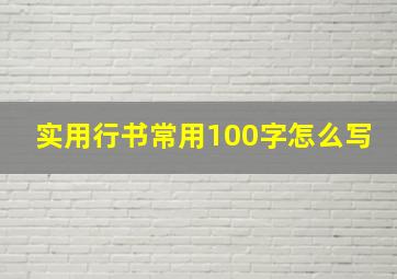 实用行书常用100字怎么写