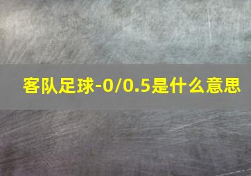 客队足球-0/0.5是什么意思