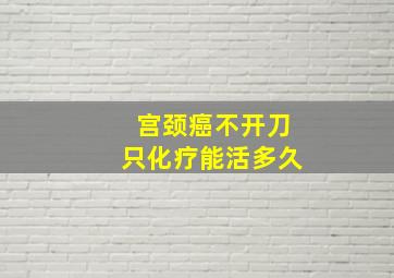 宫颈癌不开刀只化疗能活多久