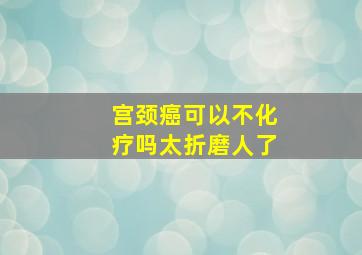 宫颈癌可以不化疗吗太折磨人了