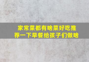 家常菜都有啥菜好吃推荐一下早餐给孩子们做啥