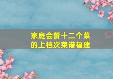 家庭会餐十二个菜的上档次菜谱福建