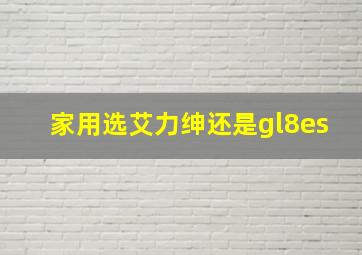 家用选艾力绅还是gl8es