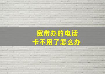 宽带办的电话卡不用了怎么办