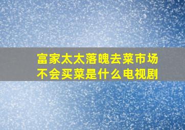 富家太太落魄去菜市场不会买菜是什么电视剧