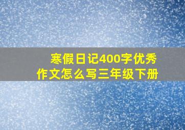 寒假日记400字优秀作文怎么写三年级下册