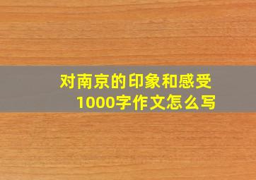 对南京的印象和感受1000字作文怎么写