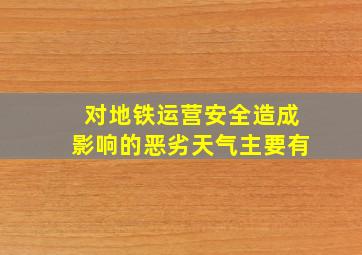 对地铁运营安全造成影响的恶劣天气主要有