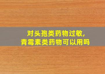 对头孢类药物过敏,青霉素类药物可以用吗