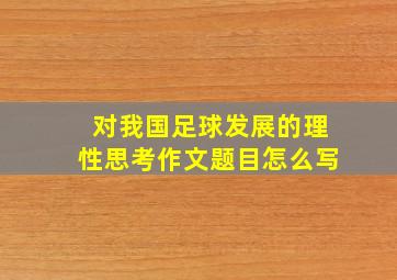 对我国足球发展的理性思考作文题目怎么写