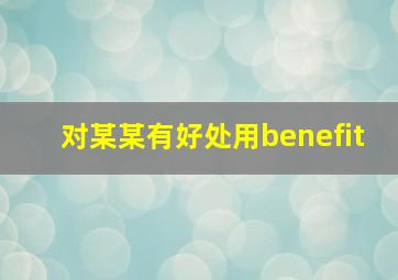 对某某有好处用benefit