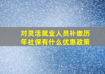 对灵活就业人员补缴历年社保有什么优惠政策