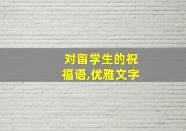 对留学生的祝福语,优雅文字