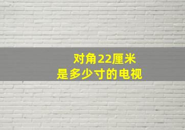 对角22厘米是多少寸的电视