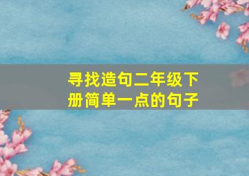 寻找造句二年级下册简单一点的句子