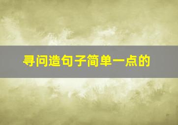 寻问造句子简单一点的