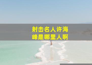 射击名人许海峰是哪里人啊