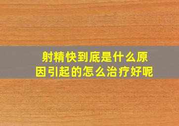 射精快到底是什么原因引起的怎么治疗好呢