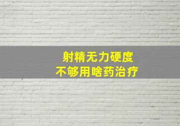 射精无力硬度不够用啥药治疗