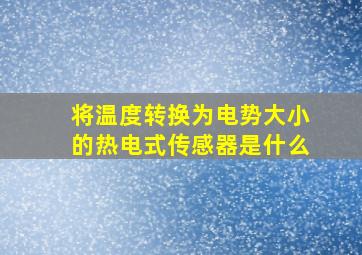 将温度转换为电势大小的热电式传感器是什么