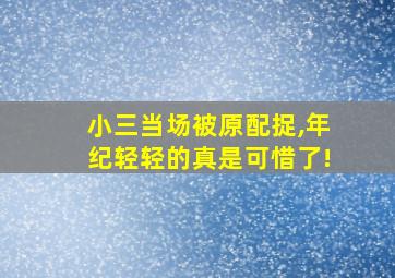 小三当场被原配捉,年纪轻轻的真是可惜了!