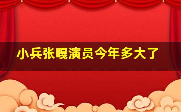 小兵张嘎演员今年多大了