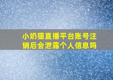 小奶猫直播平台账号注销后会泄露个人信息吗