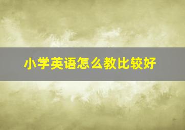 小学英语怎么教比较好