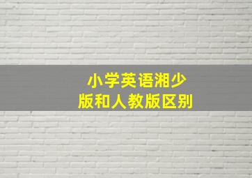 小学英语湘少版和人教版区别