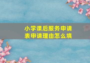 小学课后服务申请表申请理由怎么填