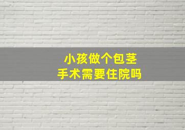 小孩做个包茎手术需要住院吗