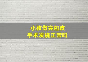 小孩做完包皮手术发烧正常吗