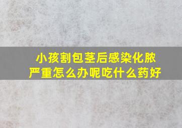 小孩割包茎后感染化脓严重怎么办呢吃什么药好