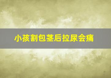 小孩割包茎后拉尿会痛