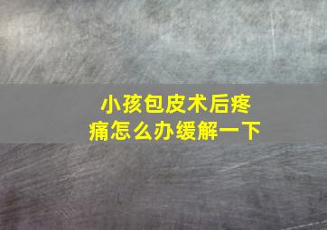 小孩包皮术后疼痛怎么办缓解一下