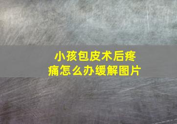 小孩包皮术后疼痛怎么办缓解图片