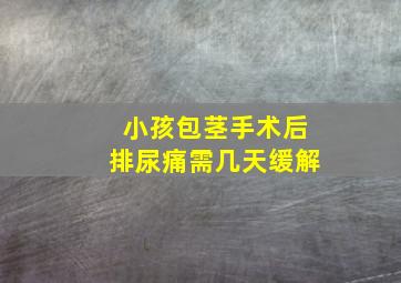 小孩包茎手术后排尿痛需几天缓解