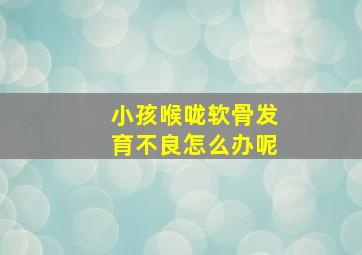 小孩喉咙软骨发育不良怎么办呢