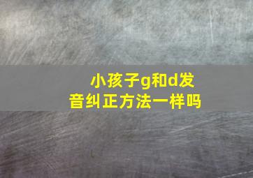 小孩子g和d发音纠正方法一样吗