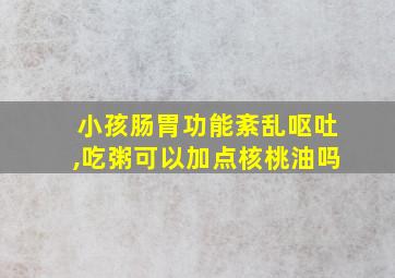 小孩肠胃功能紊乱呕吐,吃粥可以加点核桃油吗